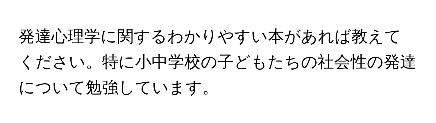 発達心理学に関するわかりやすい本があれば教えてください。特に小中学校の子どもたちの社会性の発達について勉強しています。