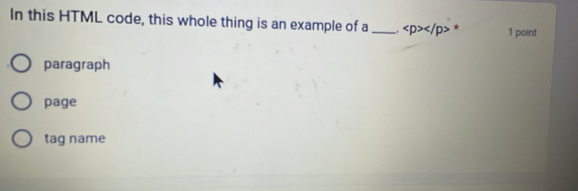 In this HTML code, this whole thing is an example of a _. ∠ p>∠ /p * 1 point
paragraph
page
tag name