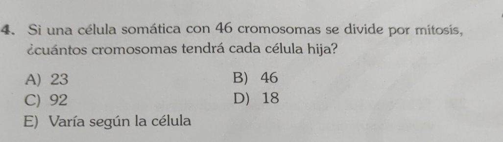 Si una célula somática con 46 cromosomas se divide por mitosis,
ccuántos cromosomas tendrá cada célula hija?
A) 23 B 46
C) 92 D 18
E) Varía según la célula