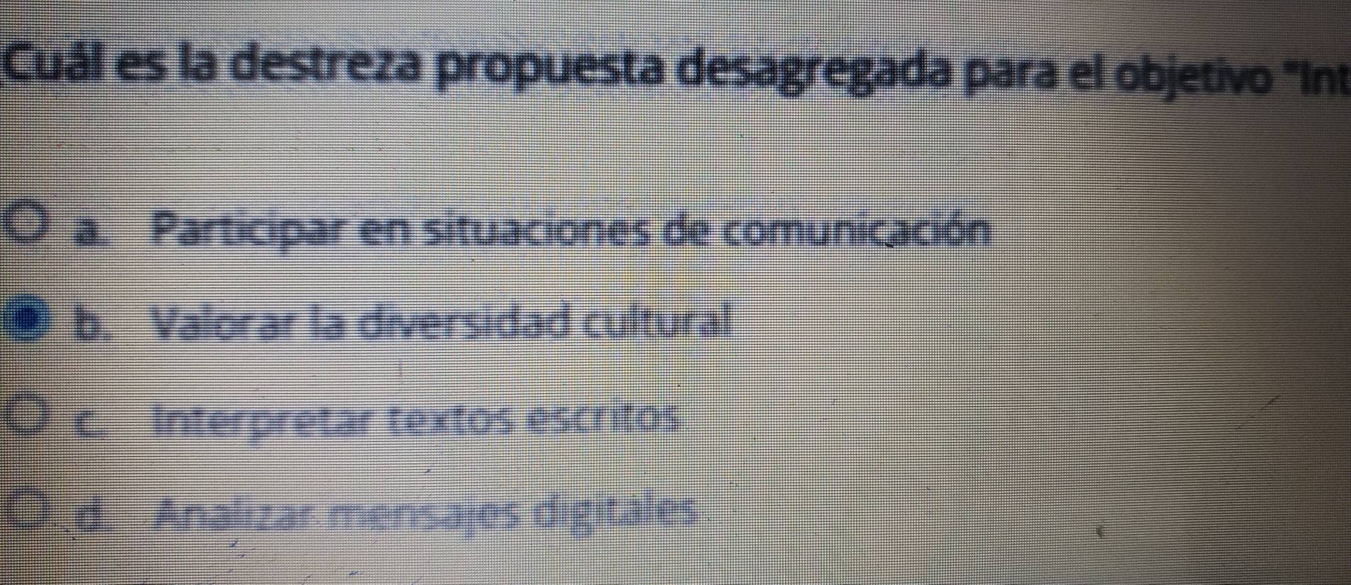 Cuál es la destreza propuesta desagregada para el objetivo ''Int
a. Participar en situaciones de comunicación
b. Valorar la diversidad cultural
c. Interpretar textos escritos
d. -Analizar mensajes digitales