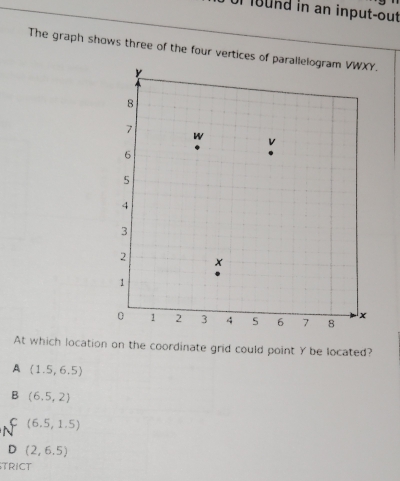 0 üf 1ound in an input-out
The graph shows three of the four vertices of pa.
At which location on the coordinate grid could point Y be located?
A (1.5,6.5)
B (6.5,2)
(6.5,1.5)
D (2,6,5)
TRICT