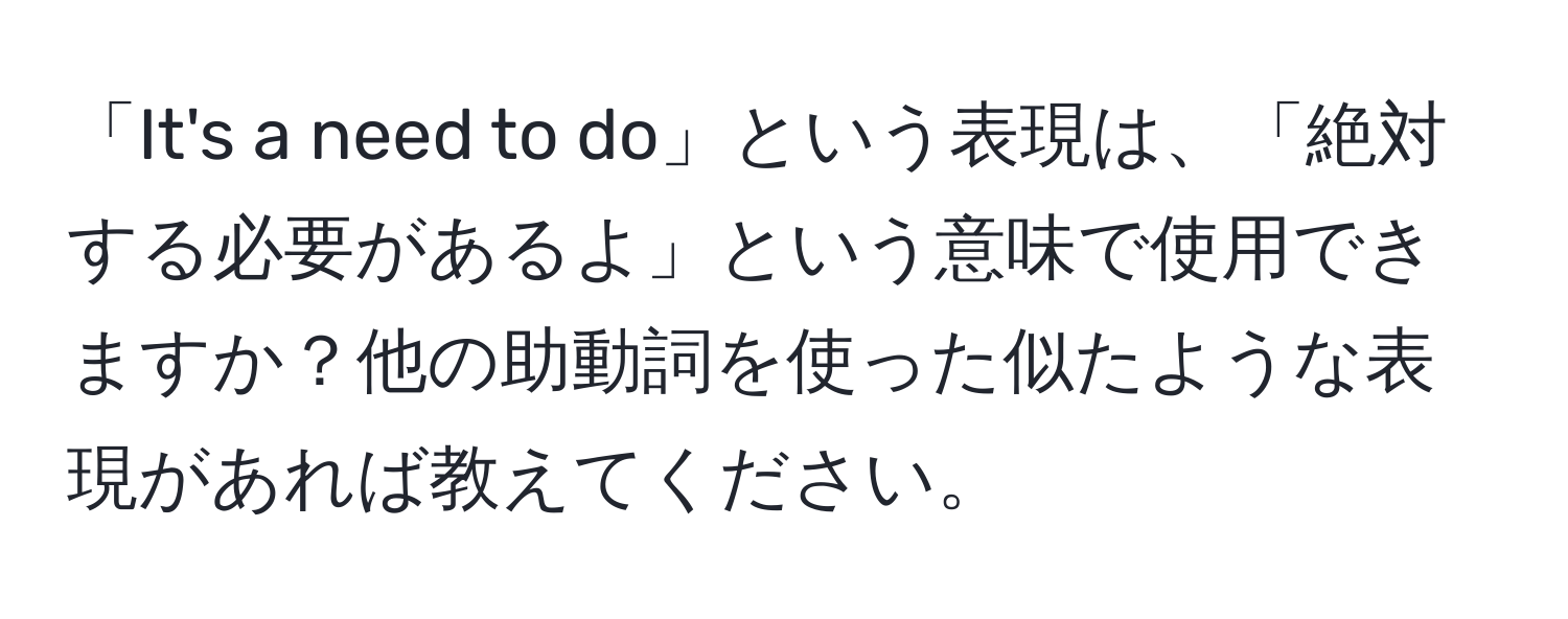 「It's a need to do」という表現は、「絶対する必要があるよ」という意味で使用できますか？他の助動詞を使った似たような表現があれば教えてください。