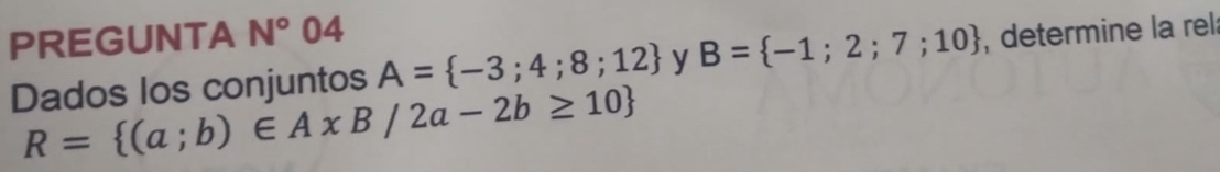 PREGUNTA N° 0^(∠) L 
Dados los conjuntos A= -3;4;8;12 y B= -1;2;7;10 , determine la rel
R= (a;b)∈ AxB/2a-2b≥ 10