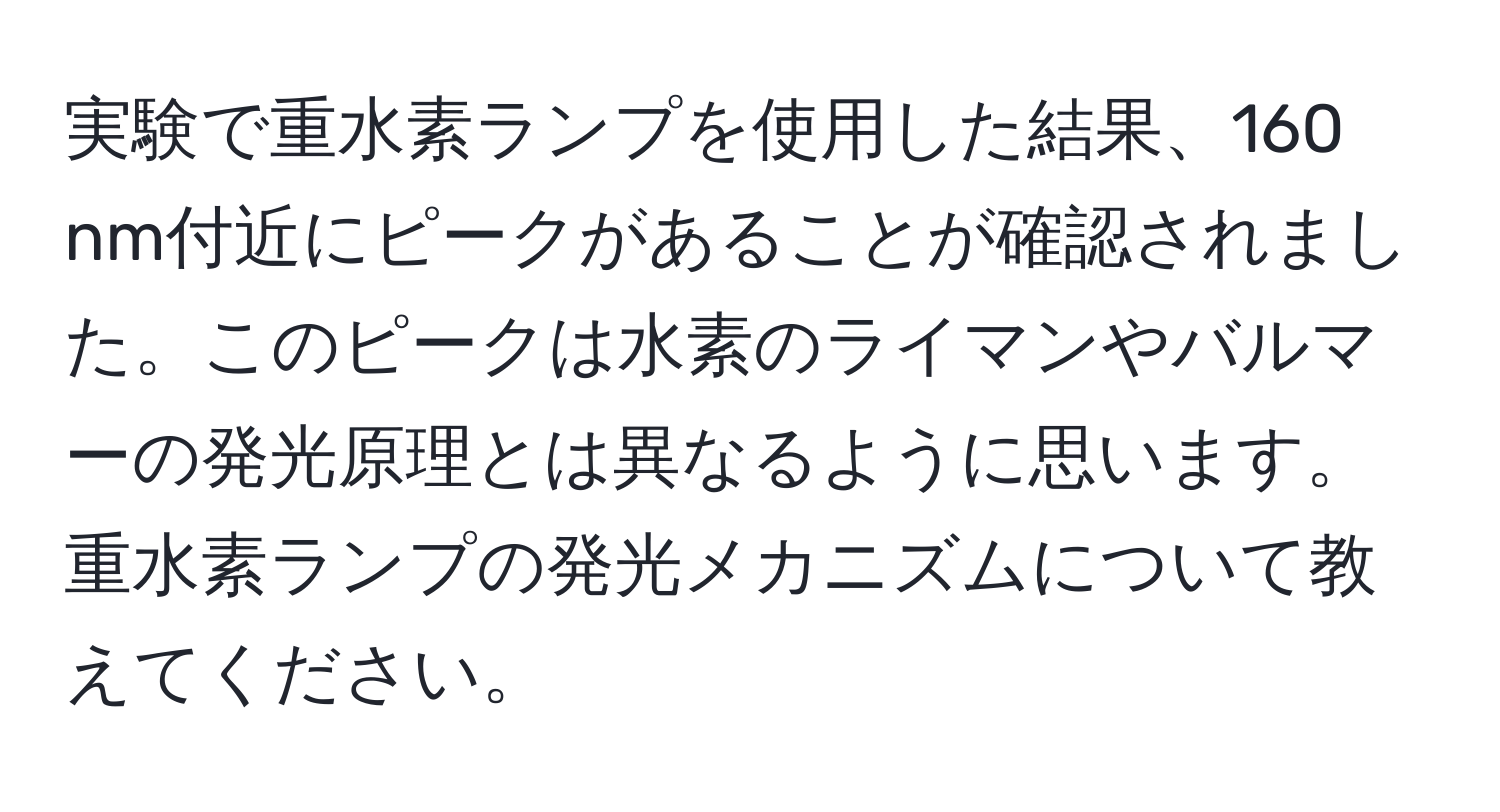 実験で重水素ランプを使用した結果、160 nm付近にピークがあることが確認されました。このピークは水素のライマンやバルマーの発光原理とは異なるように思います。重水素ランプの発光メカニズムについて教えてください。