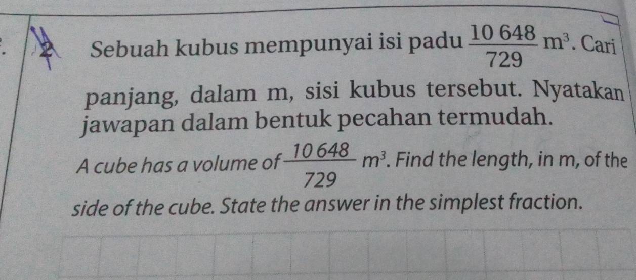 Sebuah kubus mempunyai isi padu  10648/729 m^3. Cari 
panjang, dalam m, sisi kubus tersebut. Nyatakan 
jawapan dalam bentuk pecahan termudah. 
A cube has a volume of  10648/729 m^3. Find the length, in m, of the 
side of the cube. State the answer in the simplest fraction.