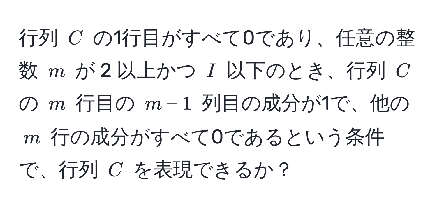 行列 ( C ) の1行目がすべて0であり、任意の整数 ( m ) が 2 以上かつ ( I ) 以下のとき、行列 ( C ) の ( m ) 行目の ( m-1 ) 列目の成分が1で、他の ( m ) 行の成分がすべて0であるという条件で、行列 ( C ) を表現できるか？