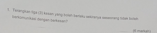 Terangkan tiga (3) kesan yang boleh berlaku sekiranya seseorang tidak boleh 
berkomunikasi dengan berkesan? 
(6 markah)