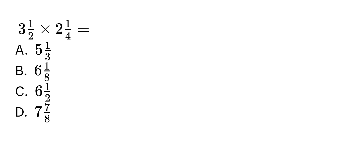 $3 1/2  * 2 1/4  = $
A. $5 1/3 $
B. $6 1/8 $
C. $6 1/2 $
D. $7 7/8 $