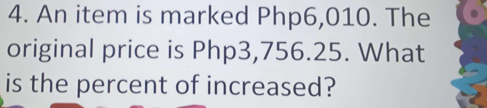 An item is marked Php6,010. The 
original price is Php3,756.25. What 
is the percent of increased?