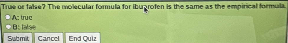 True or false? The molecular formula for ibuarofen is the same as the empirical formula
A: true
B: false
Submit Cancel End Quiz