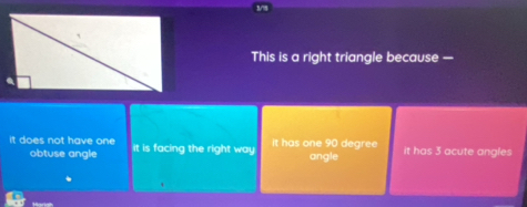 This is a right triangle because —
it does not have on it is facing the right way It has one 90 degree it has 3 acute angles
obtuse angle angle