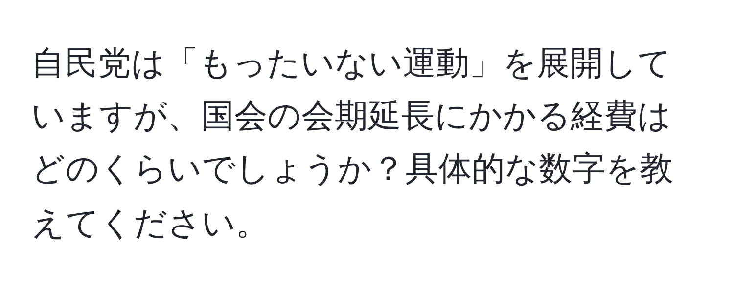 自民党は「もったいない運動」を展開していますが、国会の会期延長にかかる経費はどのくらいでしょうか？具体的な数字を教えてください。