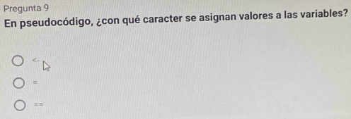 Pregunta 9
En pseudocódigo, ¿con qué caracter se asignan valores a las variables?
=
==