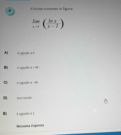 Il limite mostrato in figura:
limlimits _xto 1( ln x/x-1 )
A) è uguale a 0
B) è uguale a+∈fty
C) è uguale a - ∞
D) non esiste
E) è uguale a 1
Nessuna risposta