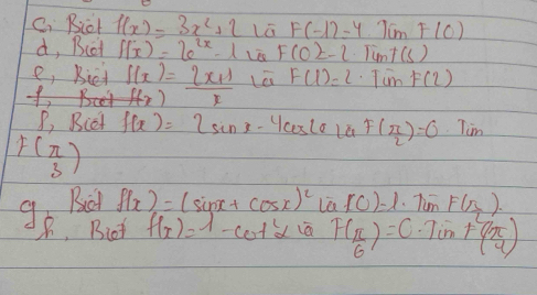 Biet f(x)=3x^2+2 F(-1)=4.T(mF(0)
d, Bcat f(x)=6^(2x)-1 f(02-2· Timt(s)
ell , Biet 
f f(x)= (2x+1)/x  Le F(1)=2 Tim F(2)
P, Biet f(x)=2sin x-4cos (θ ) F( π /2 )=0 Tim
F( π /3 )
Biat f(x)=(sin x+cos x)^2 la 10)=1.Tum F(sqrt(3))
g_f Blot f(x)=lambda -cot^2alpha F( π /6 )=0.7int( π /4 )