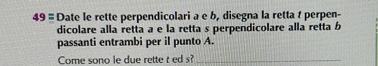 49equiv Date le rette perpendicolari a e b, disegna la retta t perpen- 
dicolare alla retta a e la retta s perpendicolare alla retta b
passanti entrambi per il punto A. 
Come sono le due rette t ed s?_