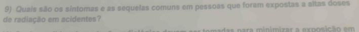 Quais são os sintomas e as sequelas comuns em pessoas que foram expostas a altas doses 
de radiação em acidentes? 
to adas nara minimizar a exposição em