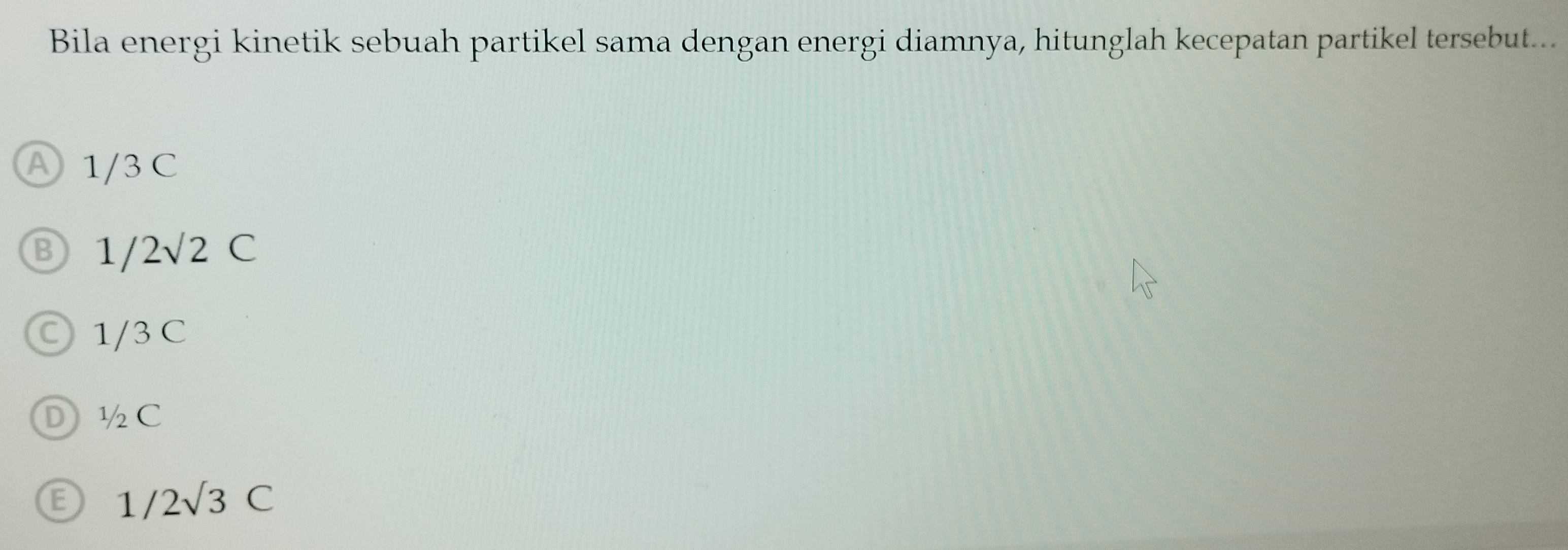 Bila energi kinetik sebuah partikel sama dengan energi diamnya, hitunglah kecepatan partikel tersebut...
A 1/3 C
1/2surd 2C
○ 1/3 C
½C
1/2sqrt(3)C