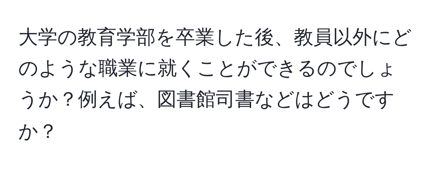 大学の教育学部を卒業した後、教員以外にどのような職業に就くことができるのでしょうか？例えば、図書館司書などはどうですか？