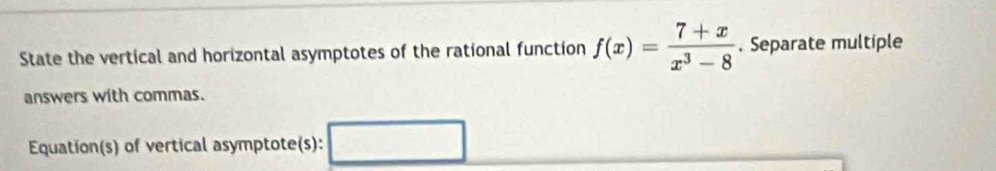 State the vertical and horizontal asymptotes of the rational function f(x)= (7+x)/x^3-8 . Separate multiple 
answers with commas. 
Equation(s) of vertical asymptote(s):