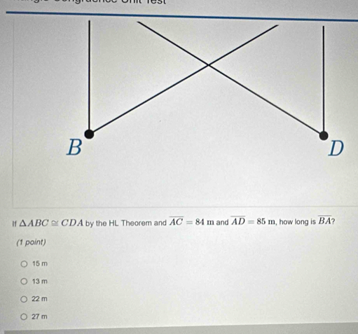 If △ ABC≌ CDA by the HL Theorem and overline AC=84m and overline AD=85m , how long is overline BA
(1 point)
15 m
13 m
22 m
27 m