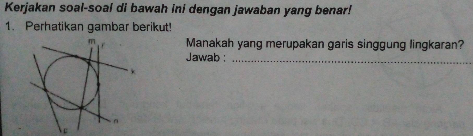 Kerjakan soal-soal di bawah ini dengan jawaban yang benar! 
1. Perhatikan gambar berikut! 
Manakah yang merupakan garis singgung lingkaran? 
Jawab :_ 
B