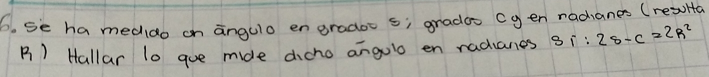 6, se ha medido on angulo en gradoc s; grados Cg en nadanes (resHa
P_1 ) Hallar l0 goe mide dicho angolo en radianes S_1:2s-c=2R^2