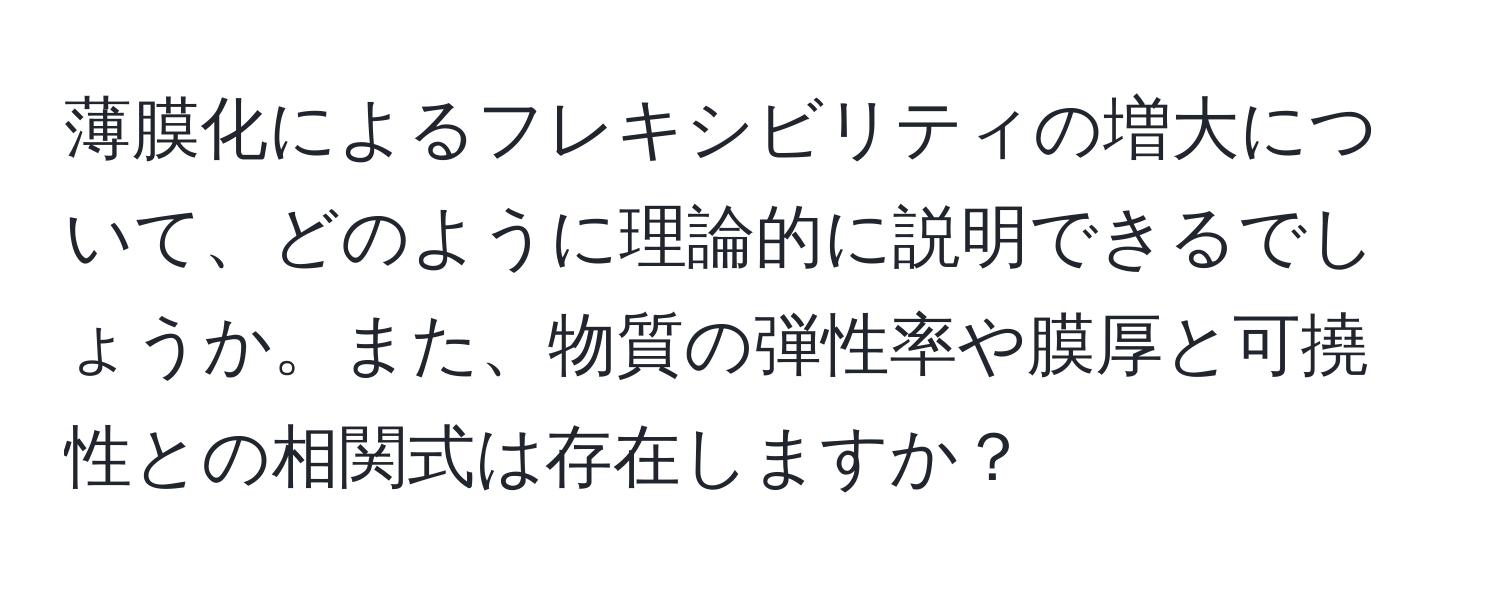 薄膜化によるフレキシビリティの増大について、どのように理論的に説明できるでしょうか。また、物質の弾性率や膜厚と可撓性との相関式は存在しますか？