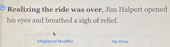 Realizing the ride was over, Jim Halpert opened 
his eyes and breathed a sigh of relief. 
Misplaced Modifier No Error