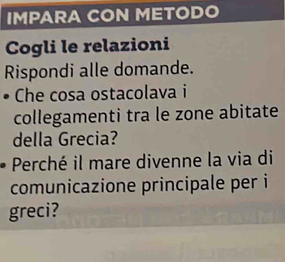 IMPARA CON METODO 
Cogli le relazioni 
Rispondi alle domande. 
Che cosa ostacolava i 
collegamenti tra le zone abitate 
della Grecia? 
Perché il mare divenne la via di 
comunicazione principale per i 
greci?