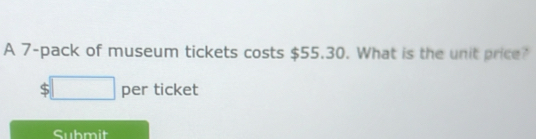 A 7 -pack of museum tickets costs $55.30. What is the unit price?
$□ per ticket 
Submit