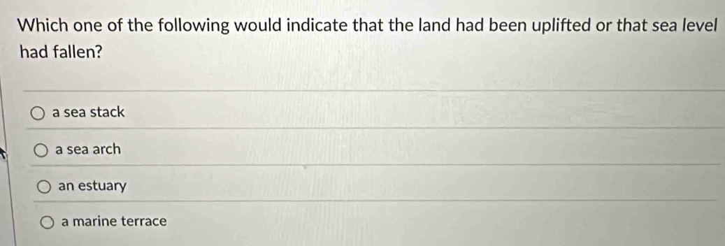 Which one of the following would indicate that the land had been uplifted or that sea level
had fallen?
a sea stack
a sea arch
an estuary
a marine terrace