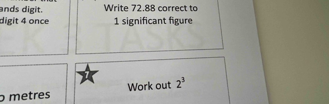 ands digit. Write 72.88 correct to 
digit 4 once 1 significant figure 
Work out 2^3
o metres