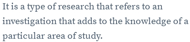 It is a type of research that refers to an 
investigation that adds to the knowledge of a 
particular area of study.