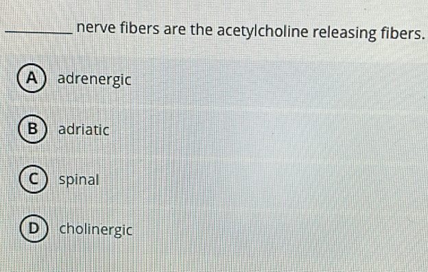 nerve fibers are the acetylcholine releasing fibers.
A adrenergic
B adriatic
C ) spinal
D cholinergic