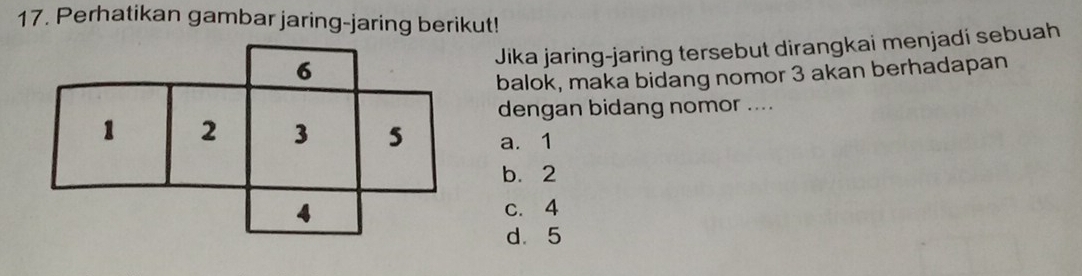 Perhatikan gambar jaring-jaring berikut!
6 Jika jaring-jaring tersebut dirangkai menjadi sebuah
balok, maka bidang nomor 3 akan berhadapan
dengan bidang nomor ....
1 2 3 5 a. 1
b. 2
4
c. 4
d. 5