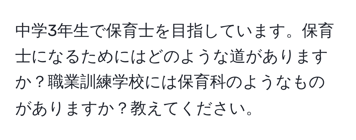 中学3年生で保育士を目指しています。保育士になるためにはどのような道がありますか？職業訓練学校には保育科のようなものがありますか？教えてください。