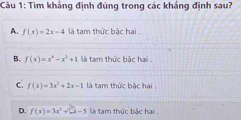 Tìm khẳng định đúng trong các khẳng định sau?
A. f(x)=2x-4 là tam thức bậc hai .
B. f(x)=x^4-x^2+1 là tam thức bậc hai .
C. f(x)=3x^3+2x-1 là tam thức bậc hai .
D. f(x)=3x^2+-x-5 là tam thức bậc hai .