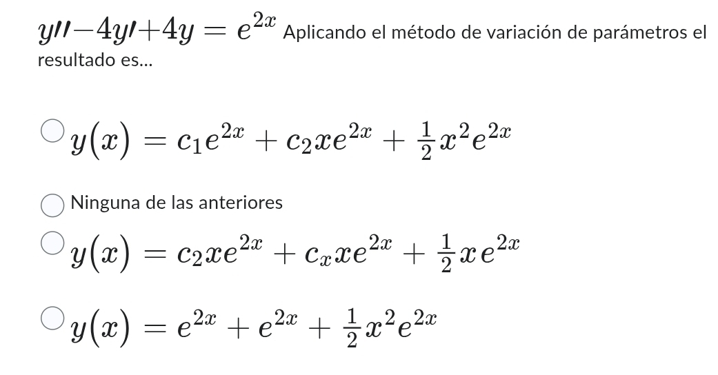 y''-4y'+4y=e^(2x) Aplicando el método de variación de parámetros el
resultado es...
y(x)=c_1e^(2x)+c_2xe^(2x)+ 1/2 x^2e^(2x)
Ninguna de las anteriores
y(x)=c_2xe^(2x)+c_xxe^(2x)+ 1/2 xe^(2x)
y(x)=e^(2x)+e^(2x)+ 1/2 x^2e^(2x)