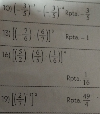 (- 3/5 )^-3/ (- 3/5 )^-4 Rpta. - 3/5 
_ 
_ 
13) [(- 7/6 )· ( 6/7 )]^3 Rpta. - 1
16) [( 5/2 )· ( 6/5 )· ( 1/6 )]^4
_ 
Rpta.  1/16 
_ 
19) [( 2/7 )^-1]^2 Rpta.  49/4 
_