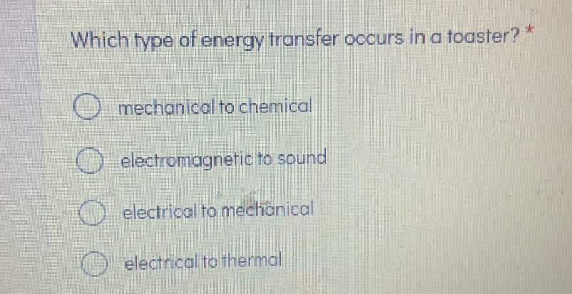 Which type of energy transfer occurs in a toaster? *
mechanical to chemical
electromagnetic to sound
electrical to mechanical
electrical to thermal