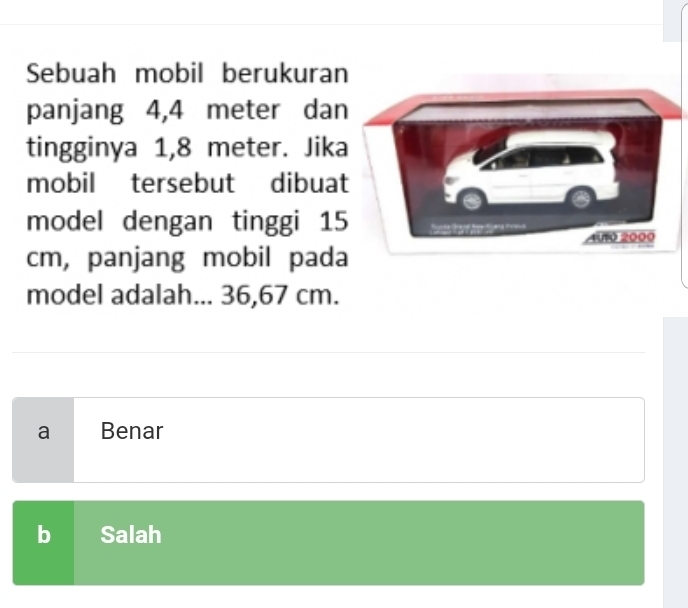 Sebuah mobil berukuran
panjang 4,4 meter dan
tingginya 1,8 meter. Jik
mobil tersebut dibua
model dengan tinggi 15
cm, panjang mobil pada
model adalah... 36,67 cm.
a Benar
b Salah