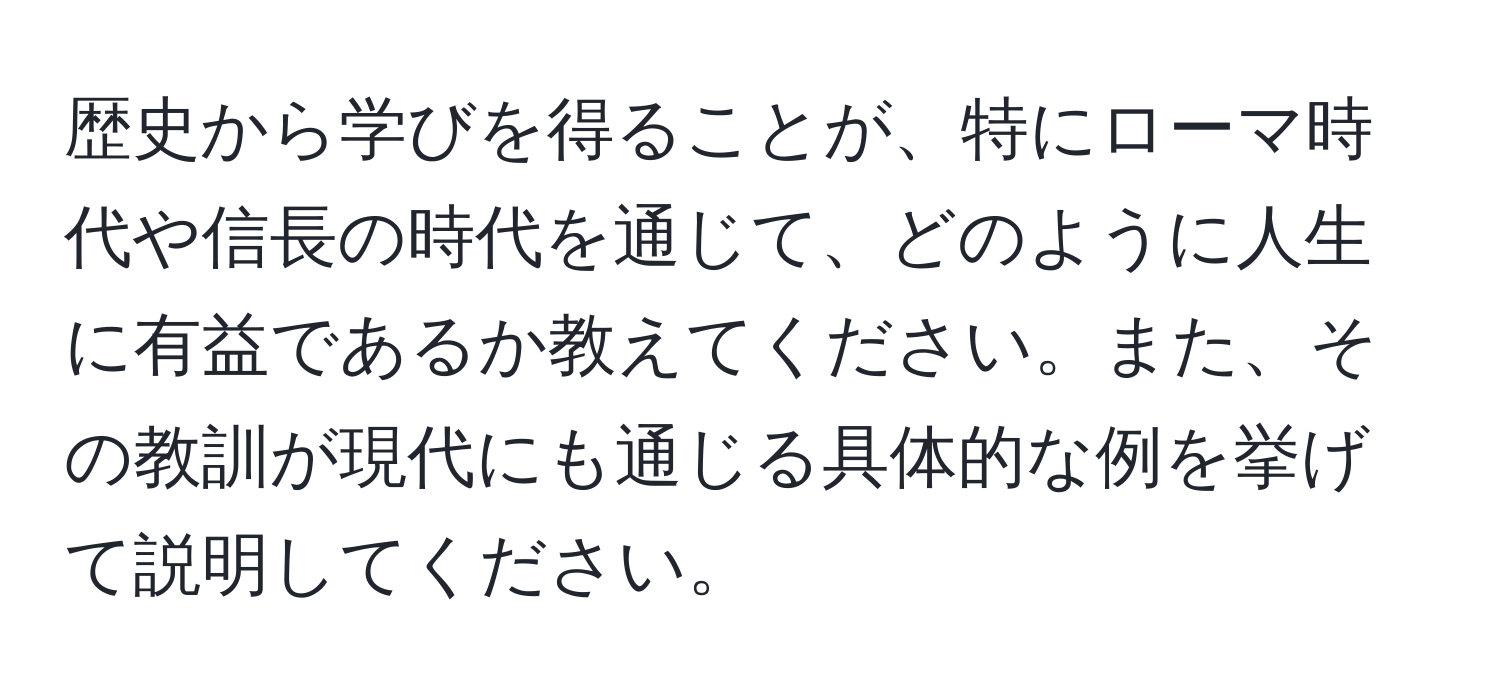 歴史から学びを得ることが、特にローマ時代や信長の時代を通じて、どのように人生に有益であるか教えてください。また、その教訓が現代にも通じる具体的な例を挙げて説明してください。