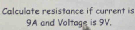 Calculate resistance if current is
9A and Voltage is 9V.