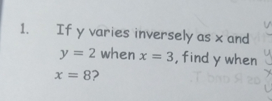 If y varies inversely as x and
y=2 when x=3 , find y when
x=8 2