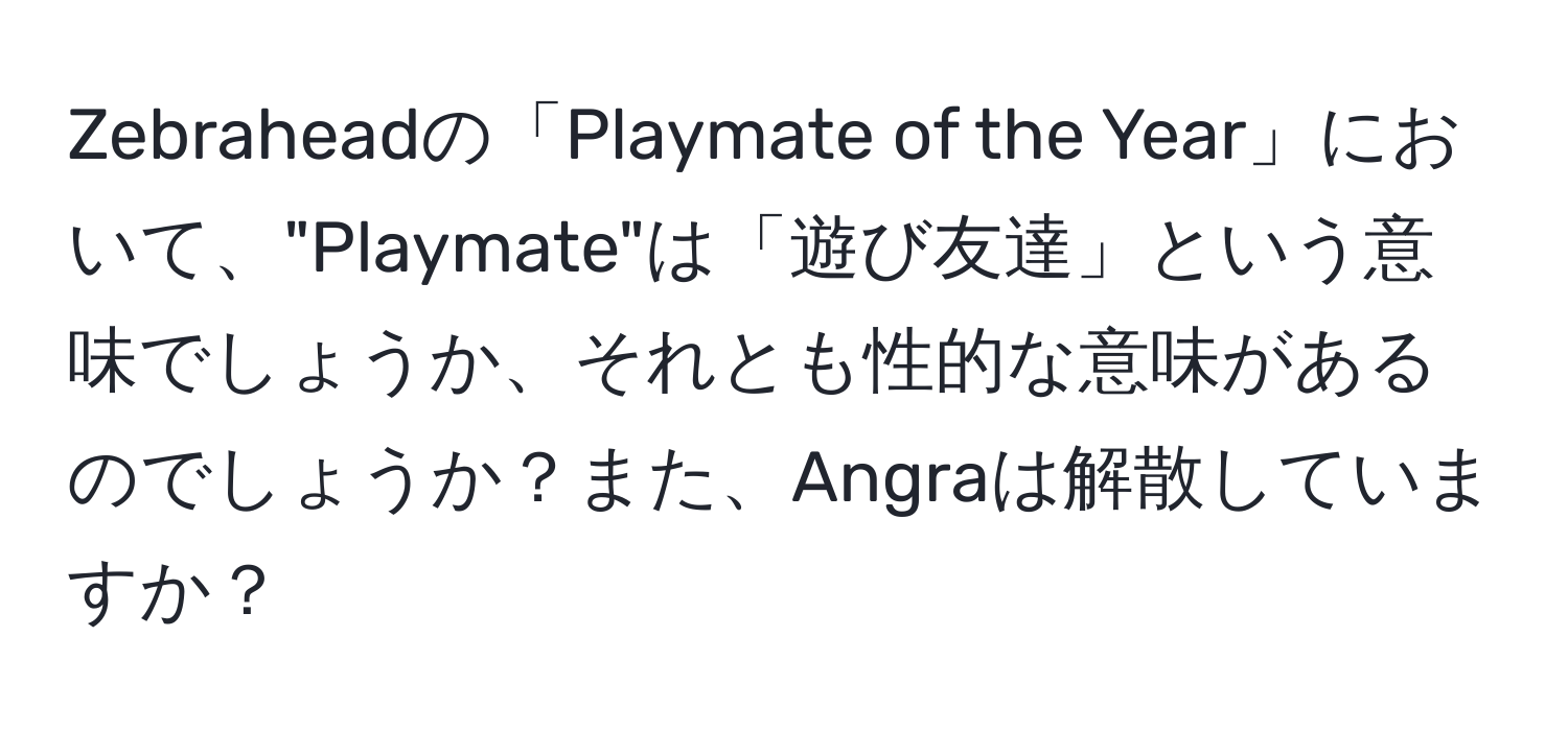 Zebraheadの「Playmate of the Year」において、"Playmate"は「遊び友達」という意味でしょうか、それとも性的な意味があるのでしょうか？また、Angraは解散していますか？