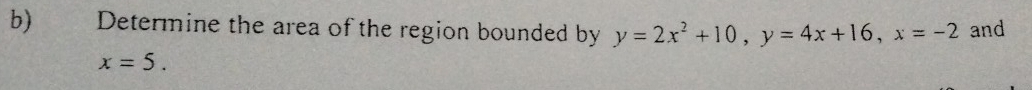 €£ Determine the area of the region bounded by y=2x^2+10, y=4x+16, x=-2 and
x=5.