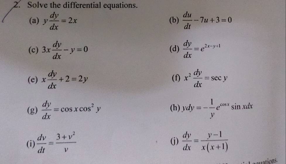 Solve the differential equations. 
(a) y dy/dx =2x (b)  du/dt -7u+3=0
(c) 3x dy/dx -y=0 (d)  dy/dx =e^(2x-y+1)
(e) x dy/dx +2=2y (f) x^2 dy/dx =sec y
(g)  dy/dx =cos xcos^2y (h) ydy=- 1/y e^(cos x)sin xdx
(i)  dv/dt = (3+v^2)/v   dy/dx = (y-1)/x(x+1) 
(j) 
mations.