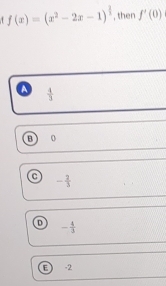 f(x)=(x^2-2x-1)^ 2/3  , then f'(0)
 4/3 
B 0
- 2/3 
- 4/3 
D -2