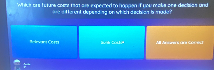 Which are future costs that are expected to happen if you make one decision and
are different depending on which decision is made?
Relevant Costs Sunk Costs* All Answers are Correct
Gable